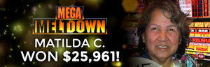Matilda C. won $25,961 playing Mega Meltdown at Tulalip Resort Casino.